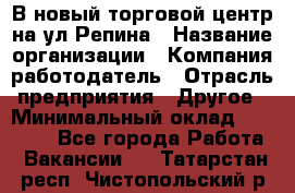 В новый торговой центр на ул Репина › Название организации ­ Компания-работодатель › Отрасль предприятия ­ Другое › Минимальный оклад ­ 10 000 - Все города Работа » Вакансии   . Татарстан респ.,Чистопольский р-н